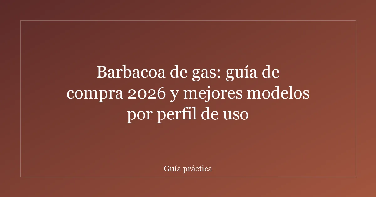 Barbacoa de gas: guía de compra 2026 y mejores modelos por perfil de uso