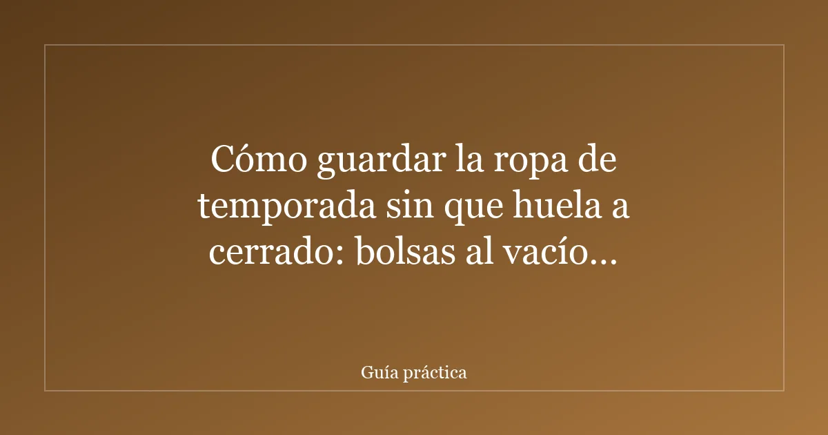 Cómo guardar la ropa de temporada sin que huela a cerrado: bolsas al vacío, cajas y trucos