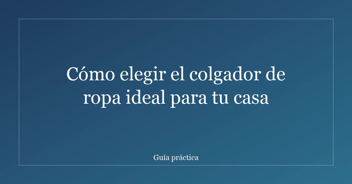 Cómo elegir el colgador de ropa ideal para tu casa