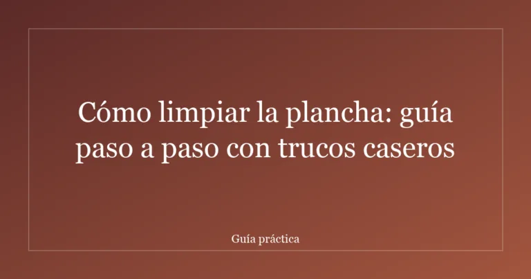 Cómo limpiar la plancha: guía paso a paso con trucos caseros