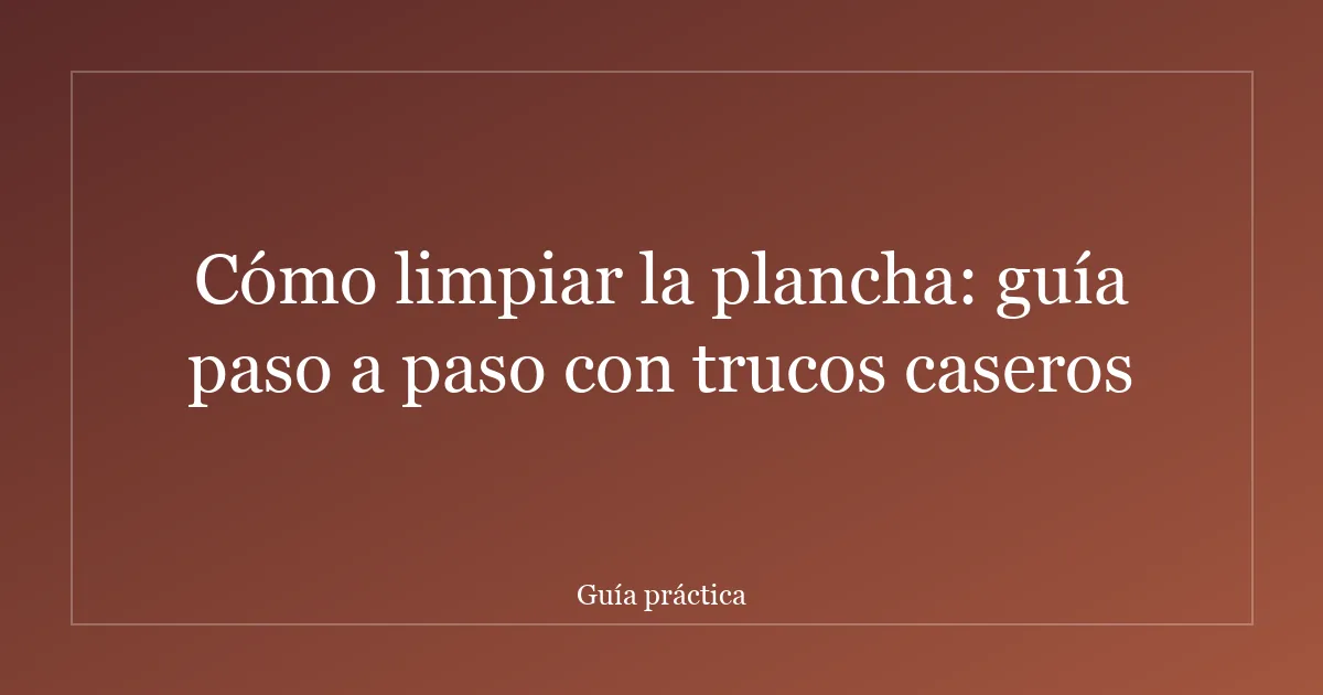 Cómo limpiar la plancha: guía paso a paso con trucos caseros