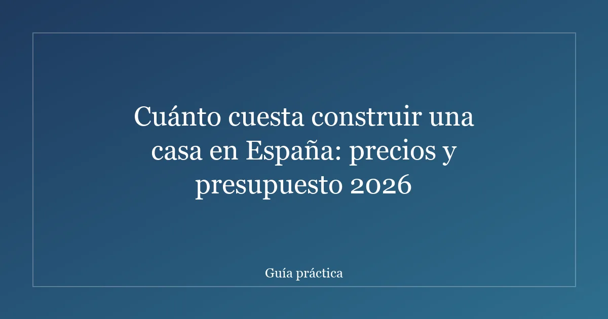 Cuánto cuesta construir una casa en España: precios y presupuesto 2026