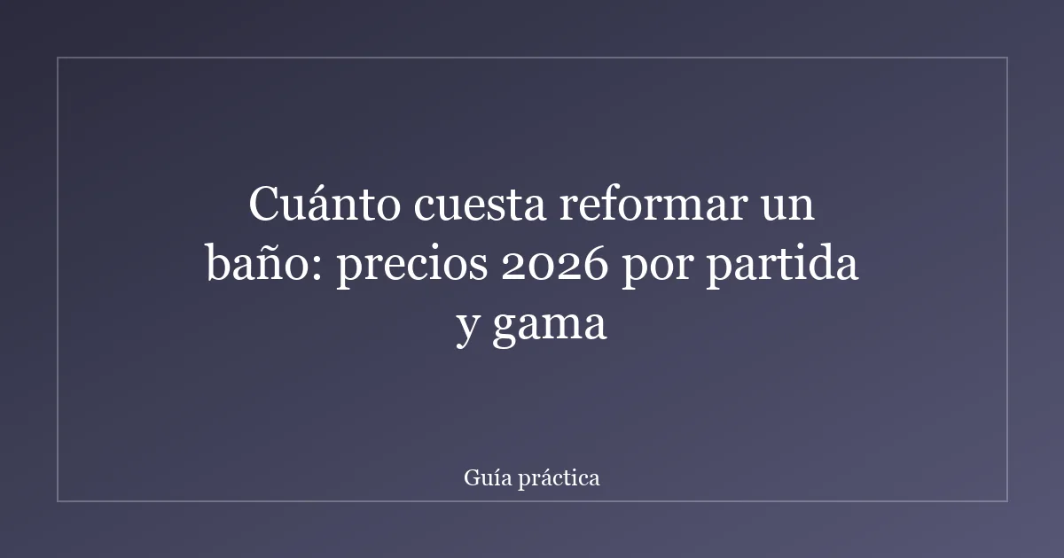 Cuánto cuesta reformar un baño: precios 2026 por partida y gama