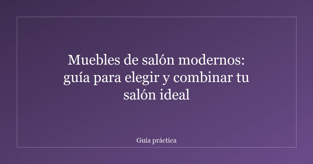 Muebles de salón modernos: guía para elegir y combinar tu salón ideal