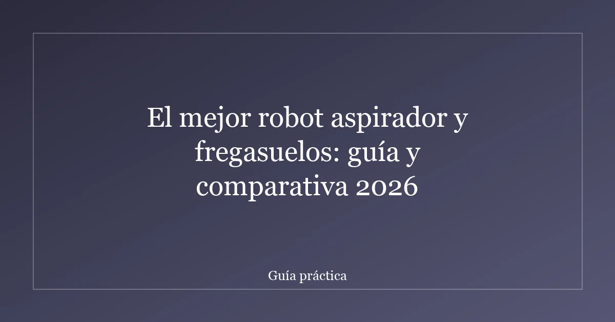 El mejor robot aspirador y fregasuelos: guía y comparativa 2026