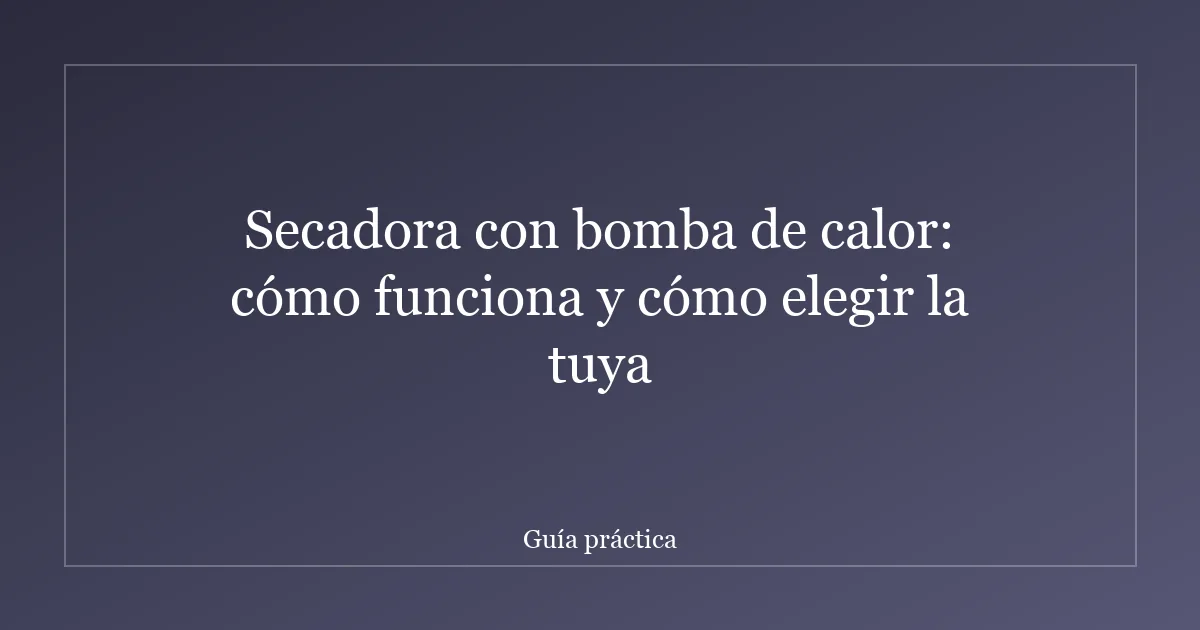 Secadora con bomba de calor: cómo funciona y cómo elegir la tuya