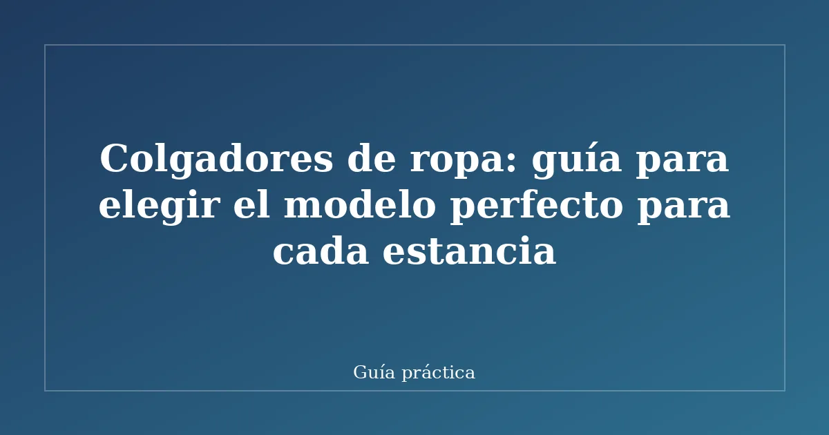 Colgadores de ropa: guía para elegir el modelo perfecto para cada estancia