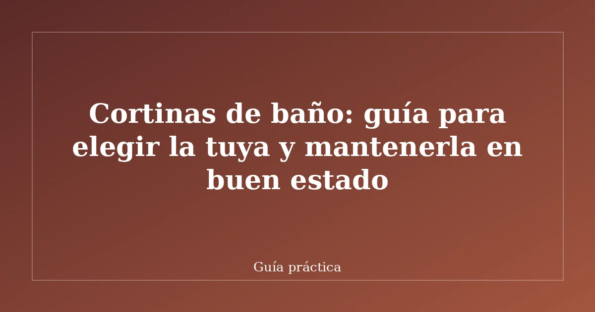 Cortinas de baño: guía para elegir la tuya y mantenerla en buen estado