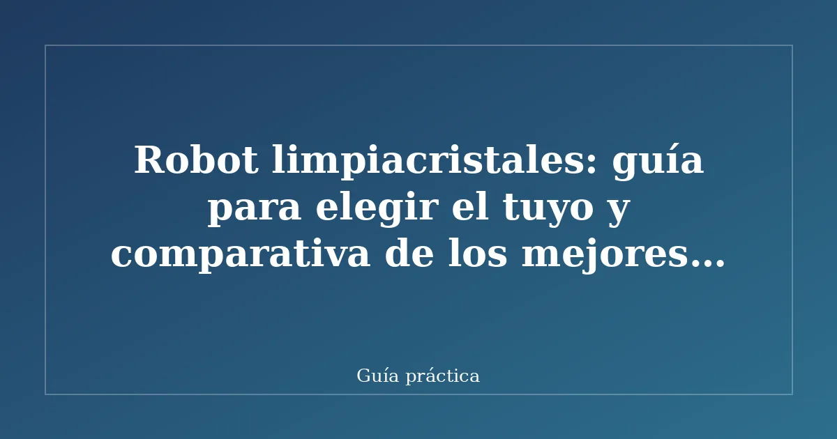 Robot limpiacristales: guía para elegir el tuyo y comparativa de los mejores modelos